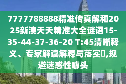 7777788888精準傳真解和2025新澳天天精準大全謎語15-35-44-37-36-20 T:45清晰釋義、專家解讀解釋與落實?,規避迷惑性噱頭
